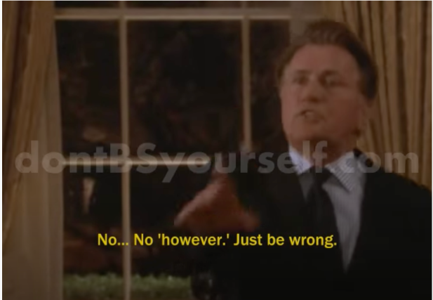 Martin Sheen as Josiah Bartlet telling his wife, "No... No 'however.' Just be wrong."